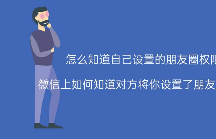 怎么知道自己设置的朋友圈权限 微信上如何知道对方将你设置了朋友圈权限？